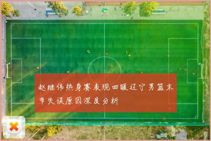 赵继伟热身赛表现回暖辽宁男篮末节失误原因深度分析