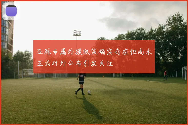 亚冠专属外援政策确实存在但尚未正式对外公布引发关注