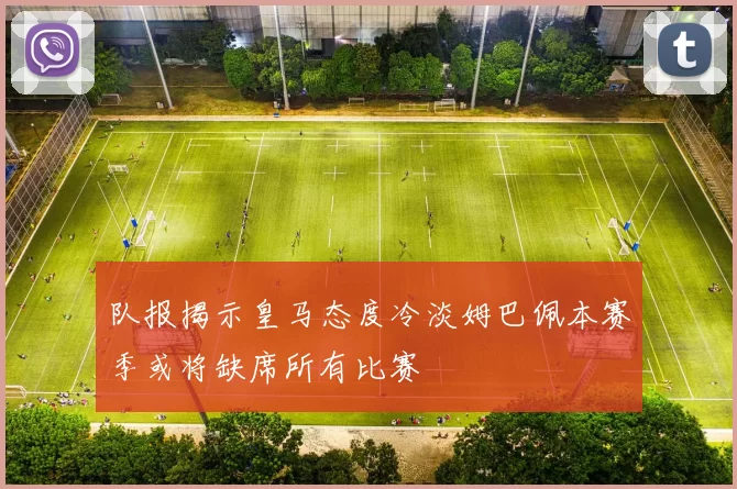 队报揭示皇马态度冷淡姆巴佩本赛季或将缺席所有比赛