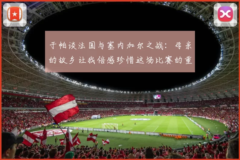 于帕谈法国与塞内加尔之战：母亲的故乡让我倍感珍惜这场比赛的重要性