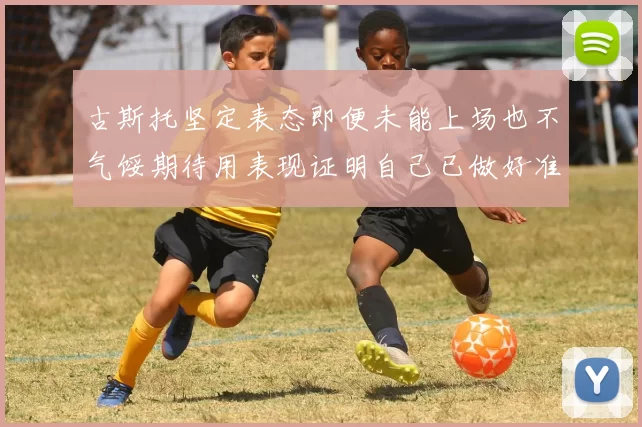 古斯托坚定表态即便未能上场也不气馁期待用表现证明自己已做好准备