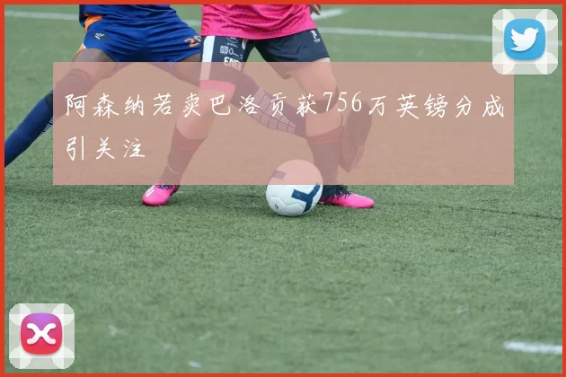 阿森纳若卖巴洛贡获756万英镑分成引关注