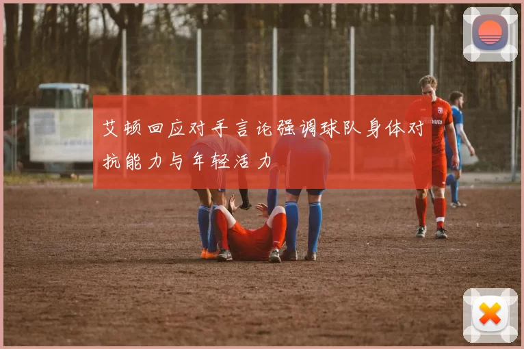 艾顿回应对手言论强调球队身体对抗能力与年轻活力