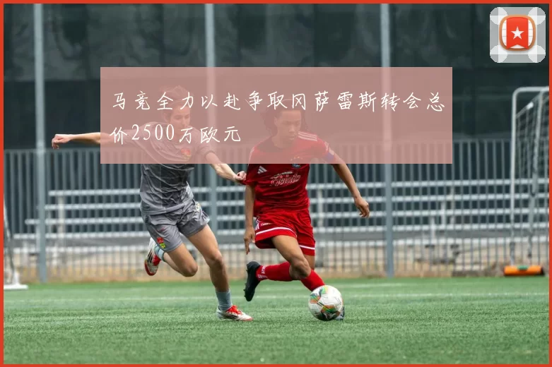 马竞全力以赴争取冈萨雷斯转会总价2500万欧元