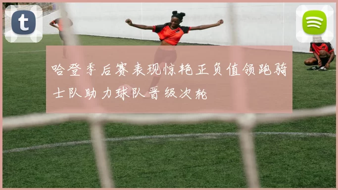 哈登季后赛表现惊艳正负值领跑骑士队助力球队晋级次轮