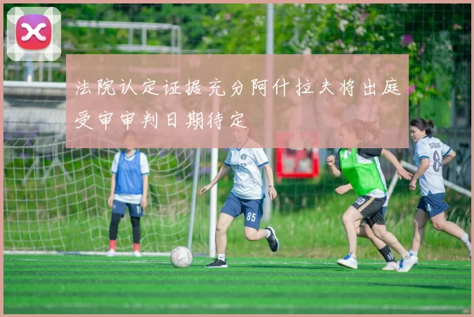 法院认定证据充分阿什拉夫将出庭受审审判日期待定