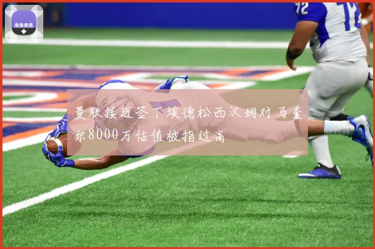 曼联接近签下埃德松西汉姆对马奎尔8000万估值被指过高