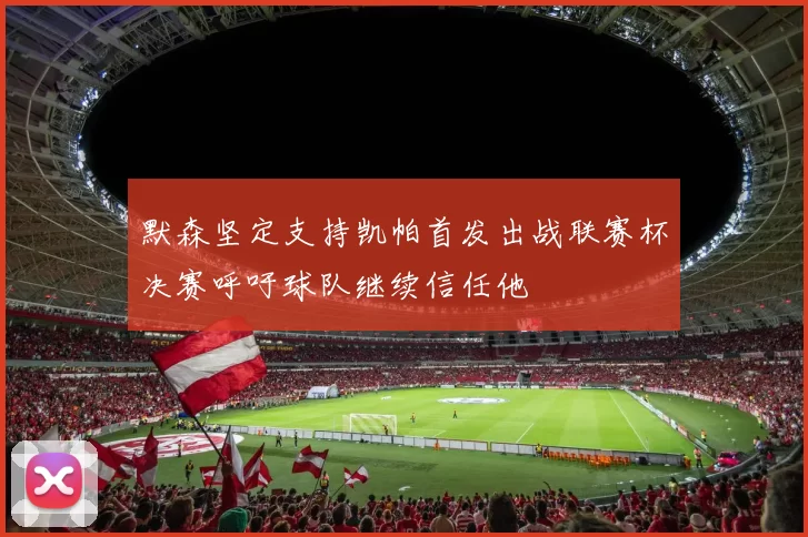 默森坚定支持凯帕首发出战联赛杯决赛呼吁球队继续信任他