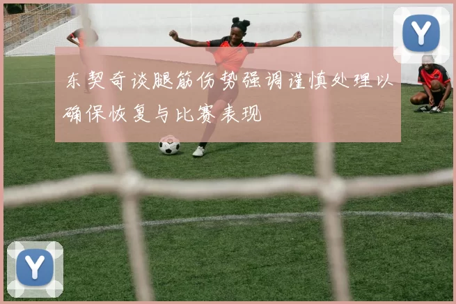 东契奇谈腿筋伤势强调谨慎处理以确保恢复与比赛表现