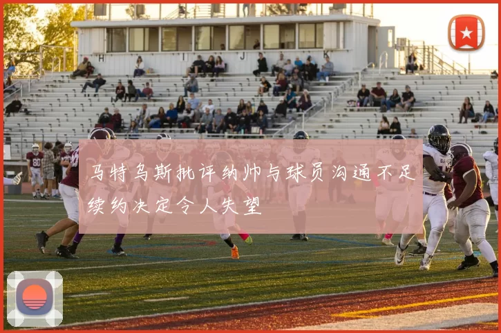 马特乌斯批评纳帅与球员沟通不足续约决定令人失望