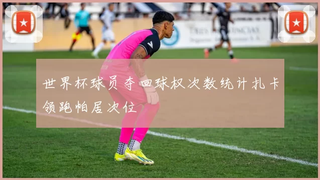 世界杯球员夺回球权次数统计扎卡领跑帕居次位