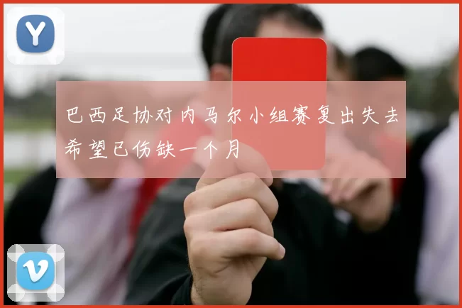 巴西足协对内马尔小组赛复出失去希望已伤缺一个月