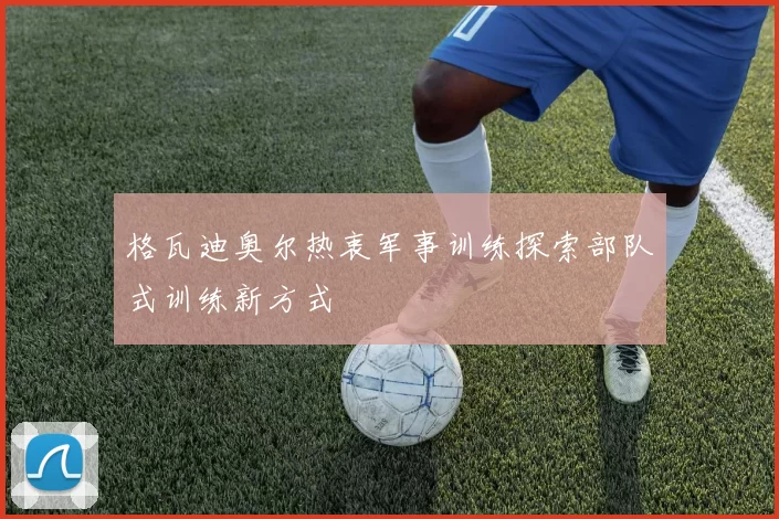 格瓦迪奥尔热衷军事训练探索部队式训练新方式