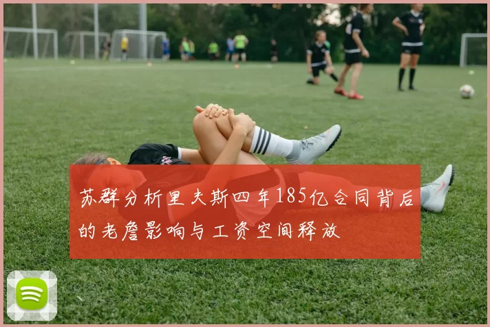 苏群分析里夫斯四年185亿合同背后的老詹影响与工资空间释放