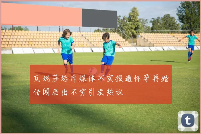 瓦妮莎怒斥媒体不实报道怀孕再婚传闻层出不穷引发热议