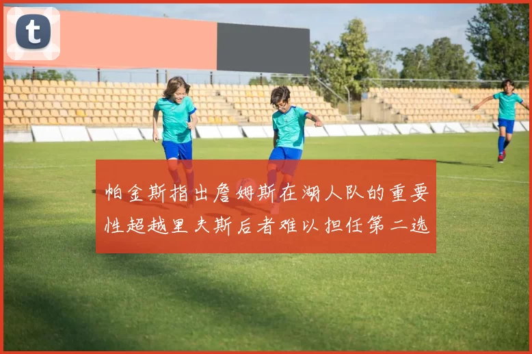 帕金斯指出詹姆斯在湖人队的重要性超越里夫斯后者难以担任第二选择