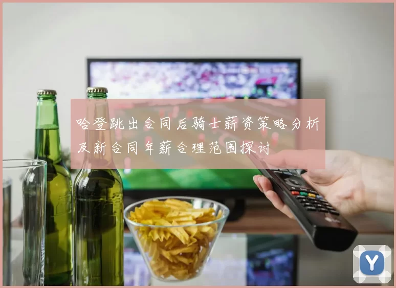 哈登跳出合同后骑士薪资策略分析及新合同年薪合理范围探讨