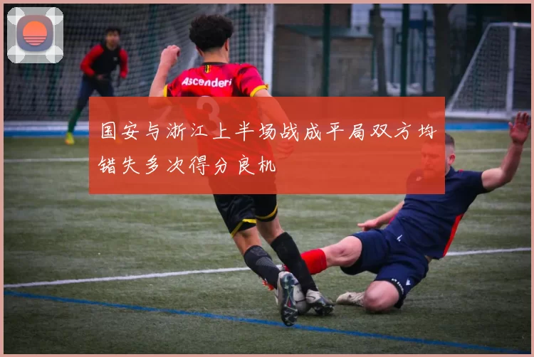 国安与浙江上半场战成平局双方均错失多次得分良机