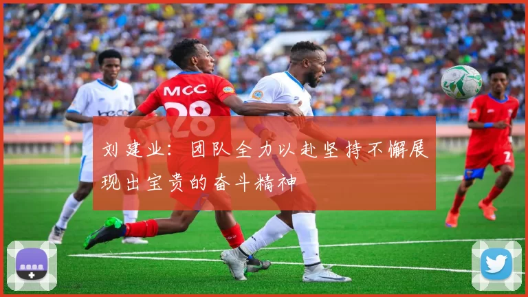 刘建业：团队全力以赴坚持不懈展现出宝贵的奋斗精神