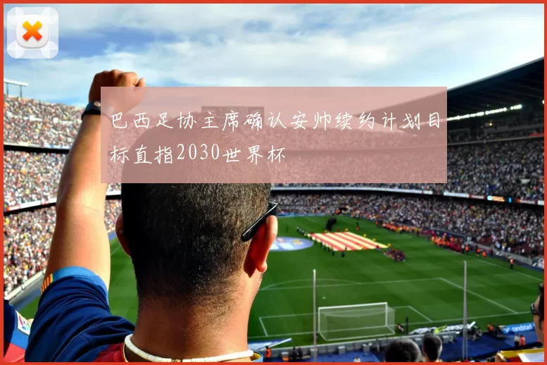 巴西足协主席确认安帅续约计划目标直指2030世界杯