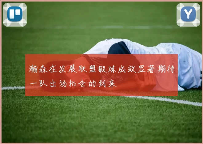 瀚森在发展联盟锻炼成效显著期待一队出场机会的到来