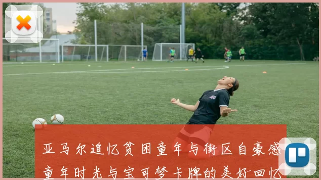 亚马尔追忆贫困童年与街区自豪感童年时光与宝可梦卡牌的美好回忆
