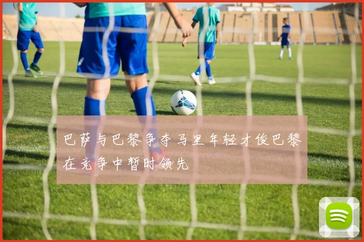 巴萨与巴黎争夺马里年轻才俊巴黎在竞争中暂时领先
