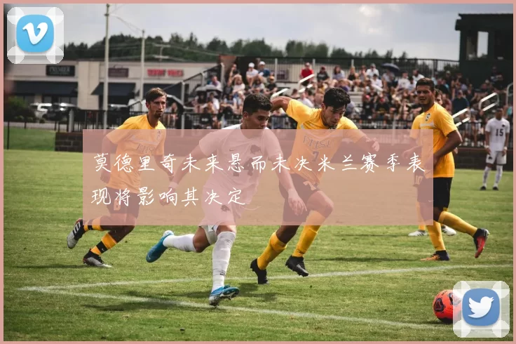 莫德里奇未来悬而未决米兰赛季表现将影响其决定