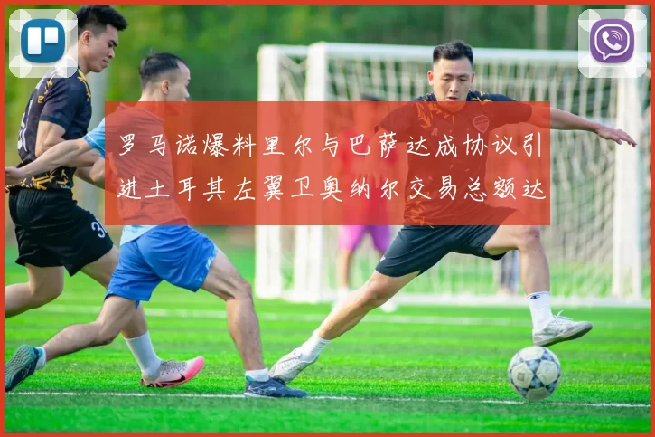 罗马诺爆料里尔与巴萨达成协议引进土耳其左翼卫奥纳尔交易总额达1450万欧