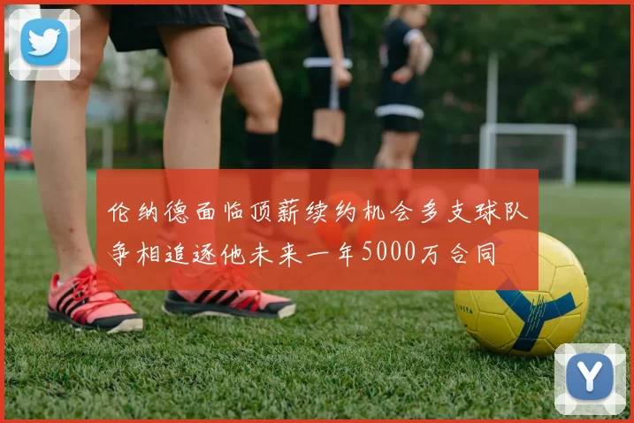 伦纳德面临顶薪续约机会多支球队争相追逐他未来一年5000万合同