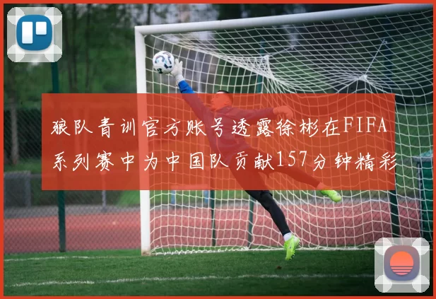 狼队青训官方账号透露徐彬在FIFA系列赛中为中国队贡献157分钟精彩表现