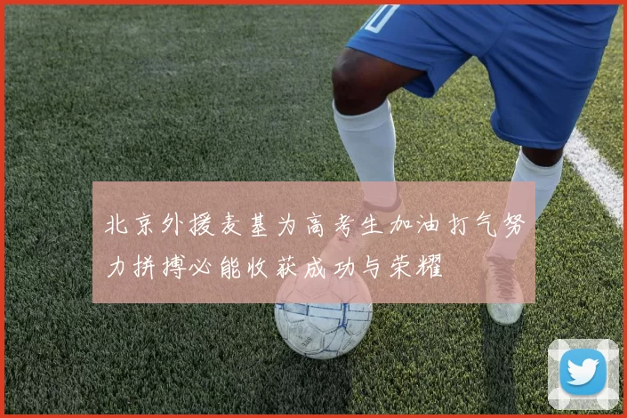 北京外援麦基为高考生加油打气努力拼搏必能收获成功与荣耀