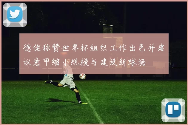 德佬称赞世界杯组织工作出色并建议意甲缩小规模与建设新球场